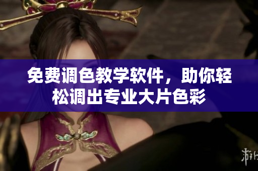 免费调色教学软件，助你轻松调出专业大片色彩
