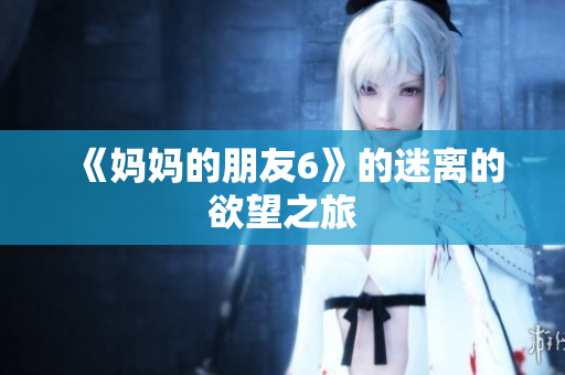 《妈妈的朋友6》的迷离的欲望之旅