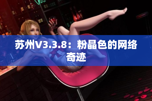 苏州V3.3.8：粉晶色的网络奇迹