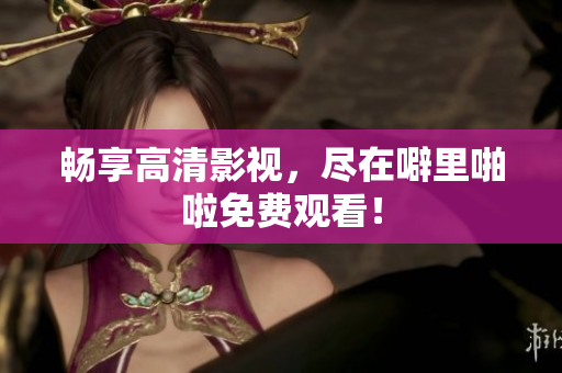 畅享高清影视，尽在噼里啪啦免费观看！