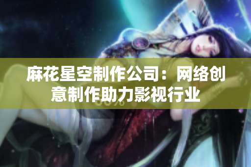 麻花星空制作公司：网络创意制作助力影视行业