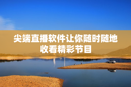 尖端直播软件让你随时随地收看精彩节目
