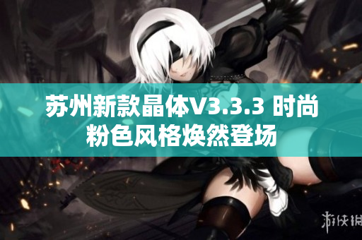 苏州新款晶体V3.3.3 时尚粉色风格焕然登场