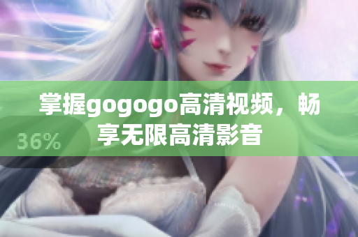 掌握gogogo高清视频，畅享无限高清影音