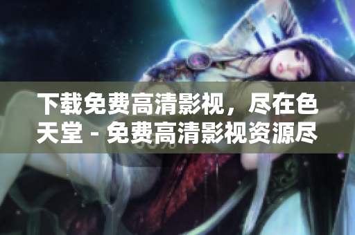 下载免费高清影视，尽在色天堂 - 免费高清影视资源尽在色天堂，快速下载