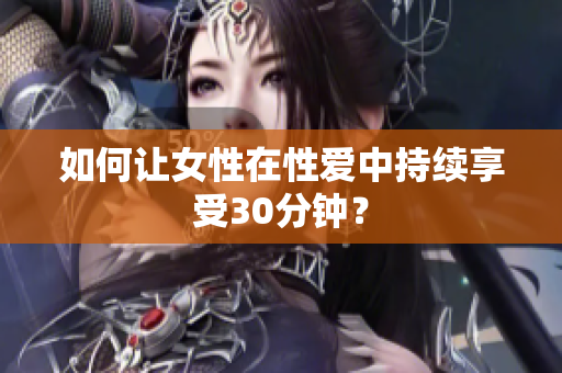 如何让女性在性爱中持续享受30分钟？