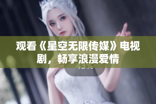 观看《星空无限传媒》电视剧，畅享浪漫爱情