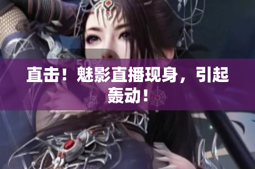 直击！魅影直播现身，引起轰动！