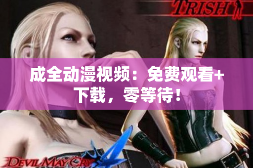 成全动漫视频：免费观看+下载，零等待！