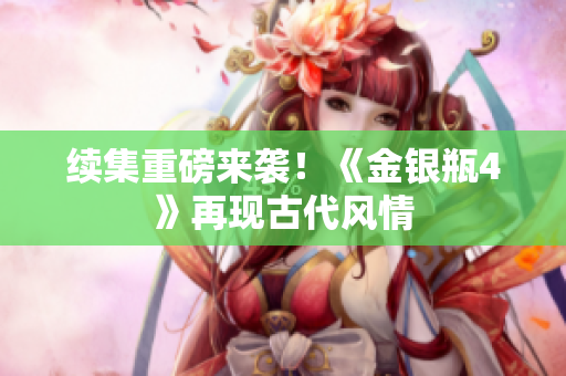 续集重磅来袭！《金银瓶4》再现古代风情