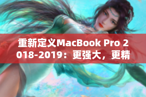 重新定义MacBook Pro 2018-2019：更强大，更精致的工作站。
