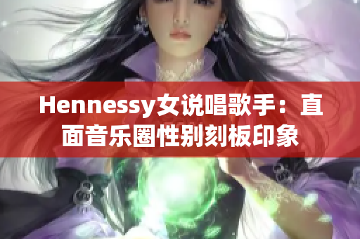 Hennessy女说唱歌手：直面音乐圈性别刻板印象