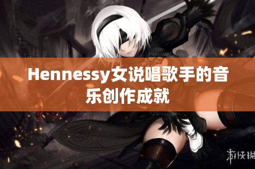 Hennessy女说唱歌手的音乐创作成就