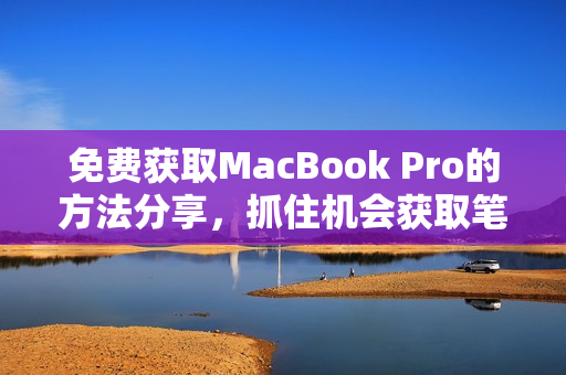 免费获取MacBook Pro的方法分享，抓住机会获取笔记本电脑