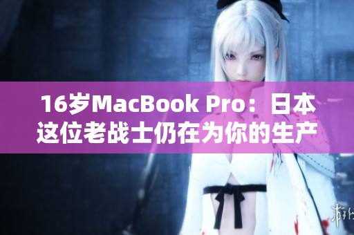 16岁MacBook Pro：日本这位老战士仍在为你的生产线贡献力量