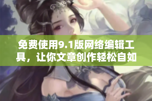 免费使用9.1版网络编辑工具，让你文章创作轻松自如