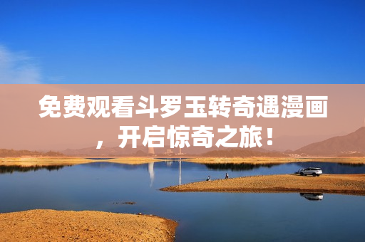 免费观看斗罗玉转奇遇漫画，开启惊奇之旅！