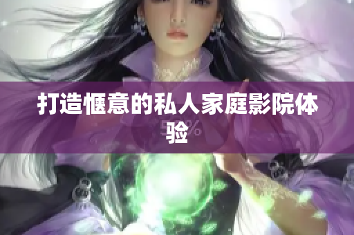 打造惬意的私人家庭影院体验