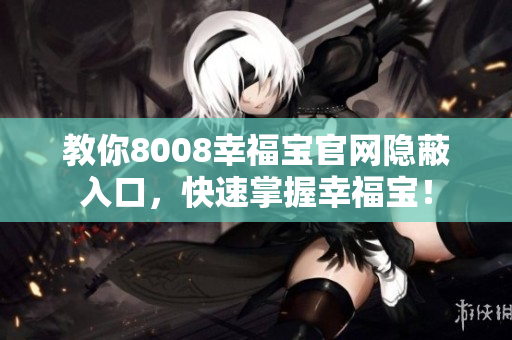 教你8008幸福宝官网隐蔽入口，快速掌握幸福宝！