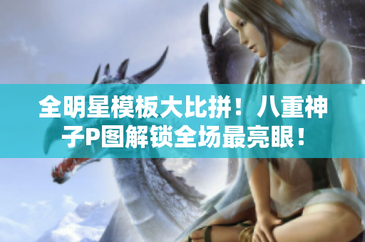 全明星模板大比拼！八重神子P图解锁全场最亮眼！