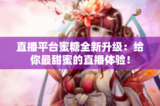 直播平台蜜糖全新升级：给你最甜蜜的直播体验！