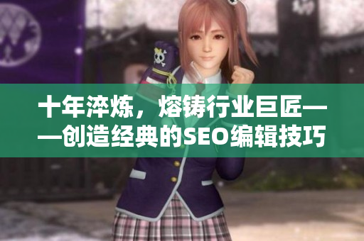 十年淬炼，熔铸行业巨匠——创造经典的SEO编辑技巧