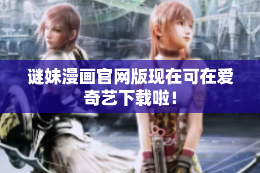 谜妹漫画官网版现在可在爱奇艺下载啦！
