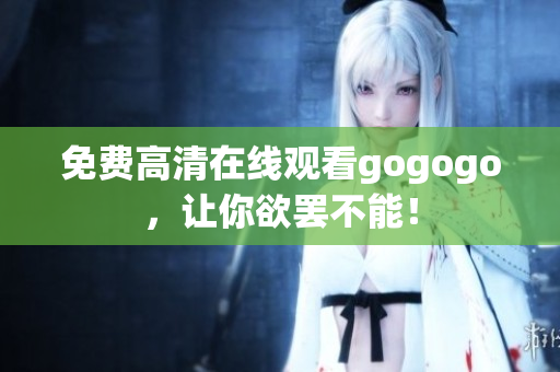 免费高清在线观看gogogo，让你欲罢不能！