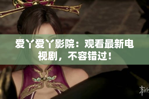 爱丫爱丫影院：观看最新电视剧，不容错过！