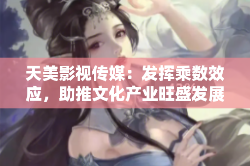 天美影视传媒：发挥乘数效应，助推文化产业旺盛发展
