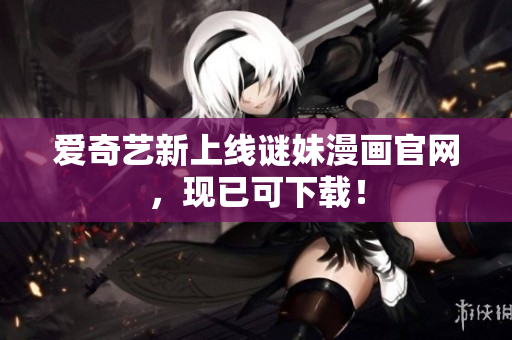 爱奇艺新上线谜妹漫画官网，现已可下载！