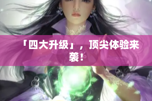 「四大升级」，顶尖体验来袭！