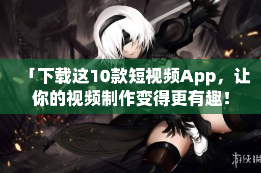 「下载这10款短视频App，让你的视频制作变得更有趣！」