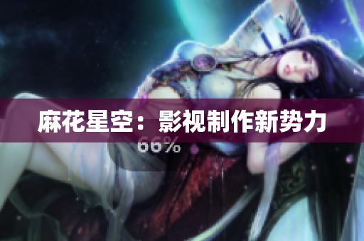 麻花星空：影视制作新势力