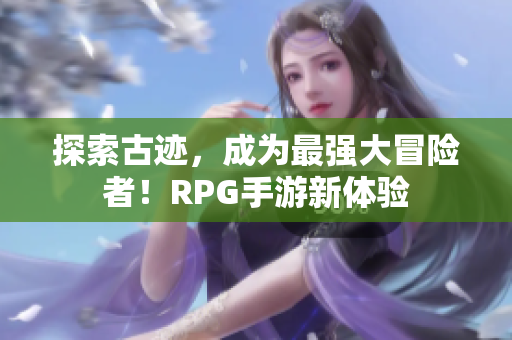 探索古迹，成为最强大冒险者！RPG手游新体验