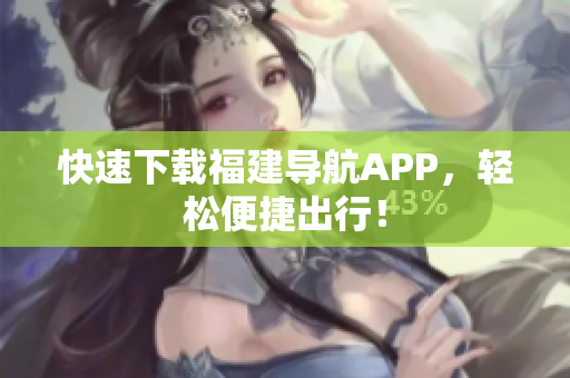 快速下载福建导航APP，轻松便捷出行！