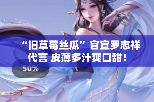 “旧草莓丝瓜”官宣罗志祥代言 皮薄多汁爽口甜！
