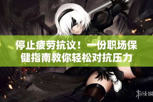 停止疲劳抗议！一份职场保健指南教你轻松对抗压力