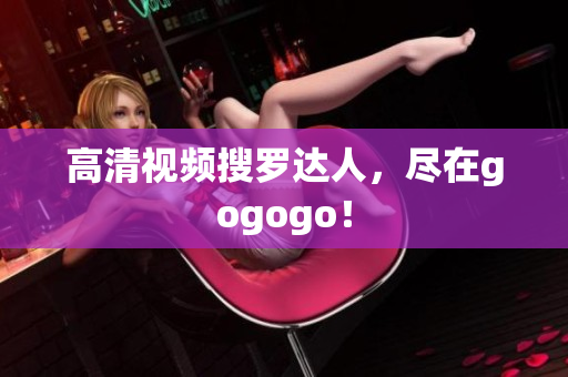 高清视频搜罗达人，尽在gogogo！