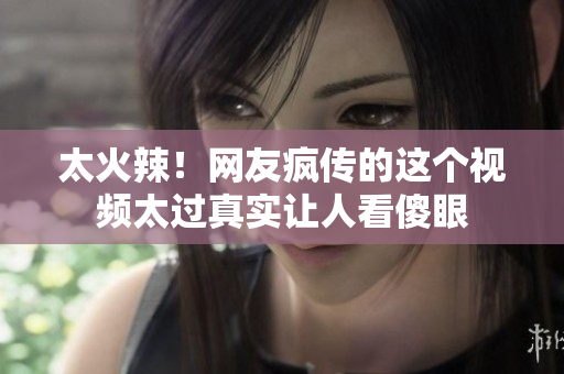 太火辣！网友疯传的这个视频太过真实让人看傻眼