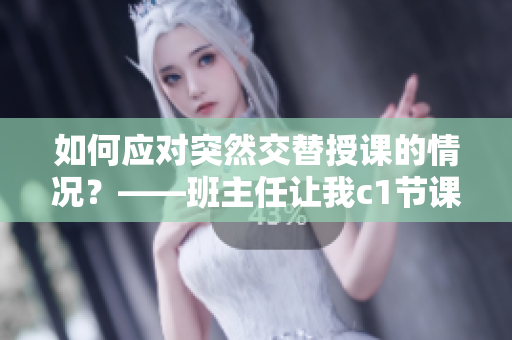 如何应对突然交替授课的情况？——班主任让我c1节课怎么办