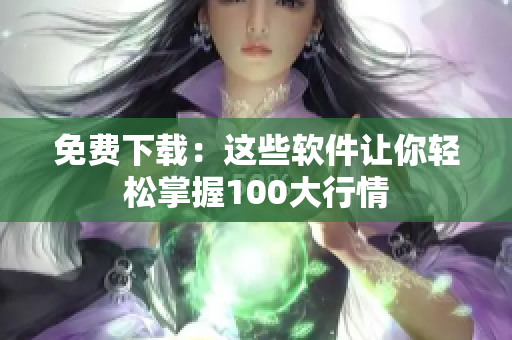 免费下载：这些软件让你轻松掌握100大行情
