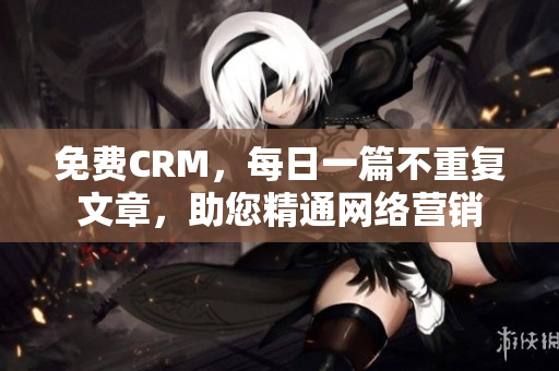 免费CRM，每日一篇不重复文章，助您精通网络营销
