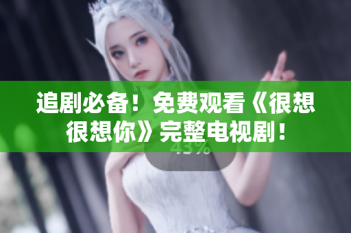 追剧必备！免费观看《很想很想你》完整电视剧！