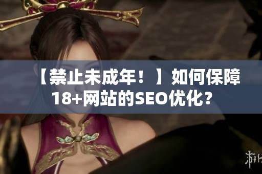 【禁止未成年！】如何保障18+网站的SEO优化？