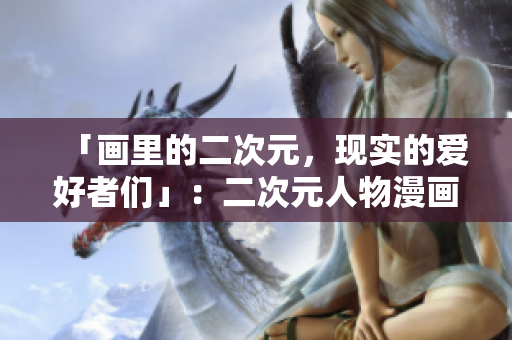 「画里的二次元，现实的爱好者们」：二次元人物漫画背后的粉丝文化