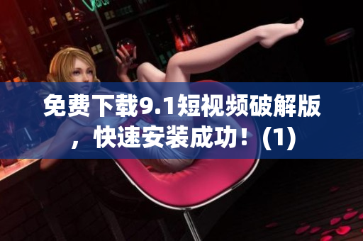 免费下载9.1短视频破解版，快速安装成功！(1)