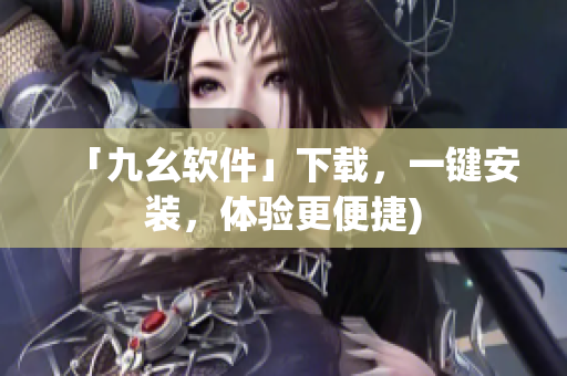 「九幺软件」下载，一键安装，体验更便捷)