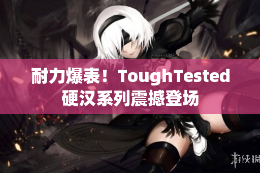 耐力爆表！ToughTested硬汉系列震撼登场