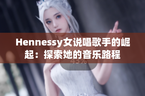 Hennessy女说唱歌手的崛起：探索她的音乐路程
